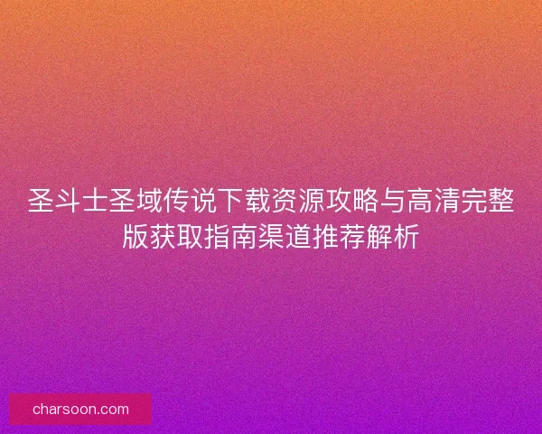 圣斗士圣域传说下载资源攻略与高清完整版获取指南渠道推荐解析