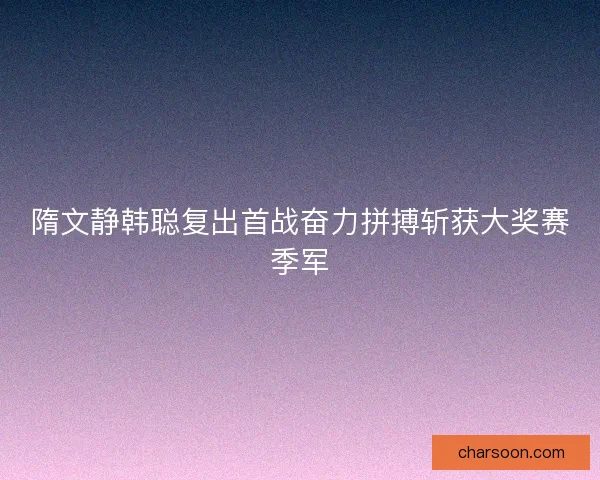 隋文静韩聪复出首战奋力拼搏斩获大奖赛季军