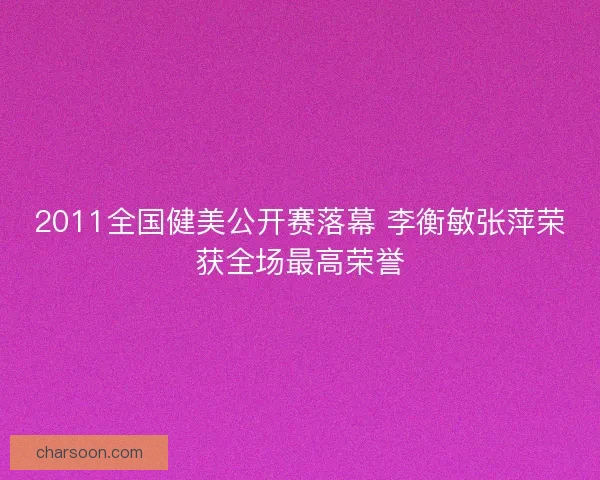 2011全国健美公开赛落幕 李衡敏张萍荣获全场最高荣誉
